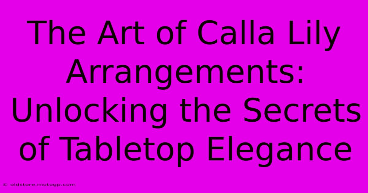 The Art Of Calla Lily Arrangements: Unlocking The Secrets Of Tabletop Elegance