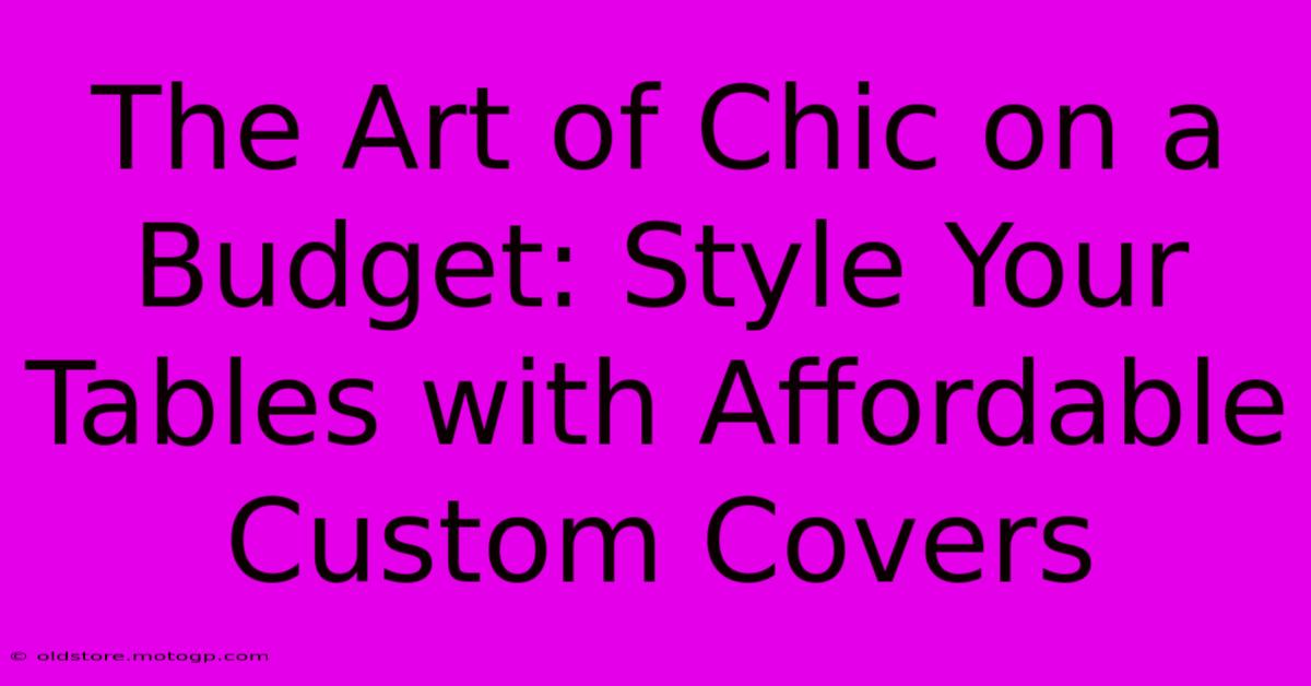 The Art Of Chic On A Budget: Style Your Tables With Affordable Custom Covers