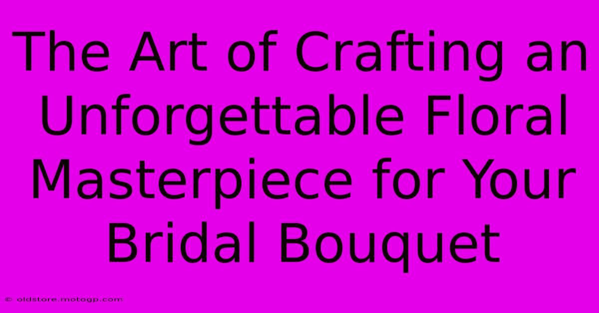 The Art Of Crafting An Unforgettable Floral Masterpiece For Your Bridal Bouquet