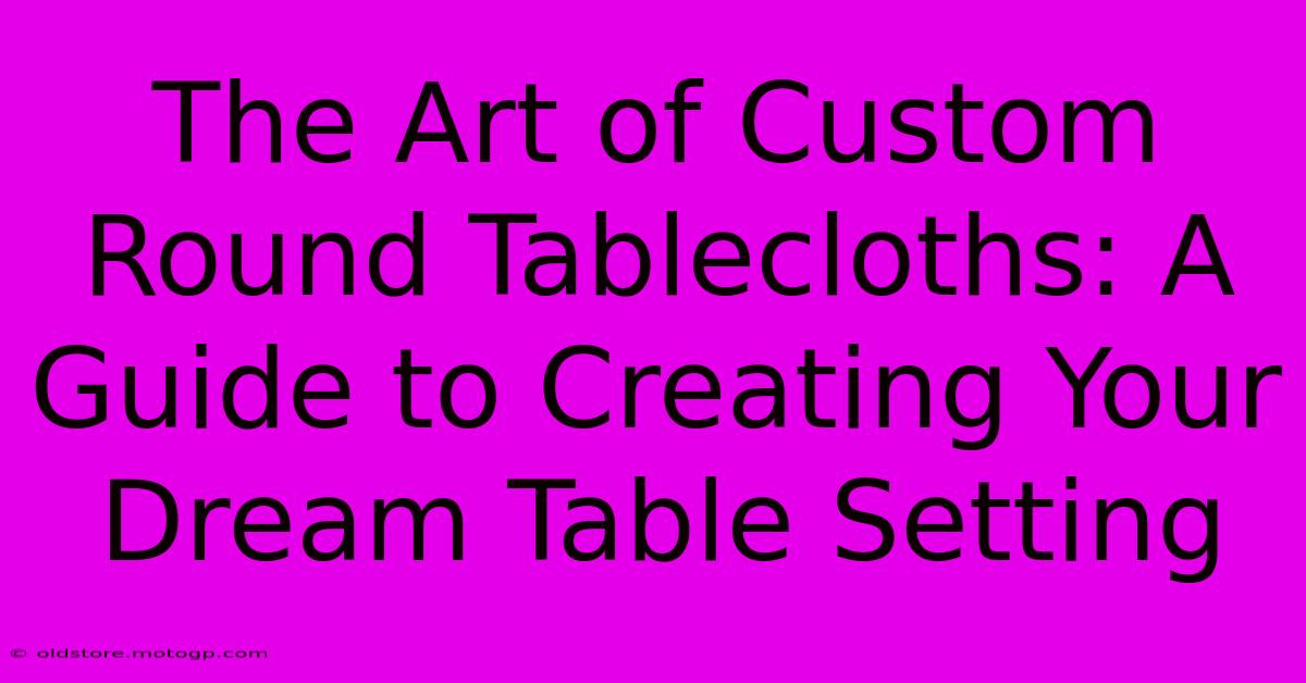 The Art Of Custom Round Tablecloths: A Guide To Creating Your Dream Table Setting