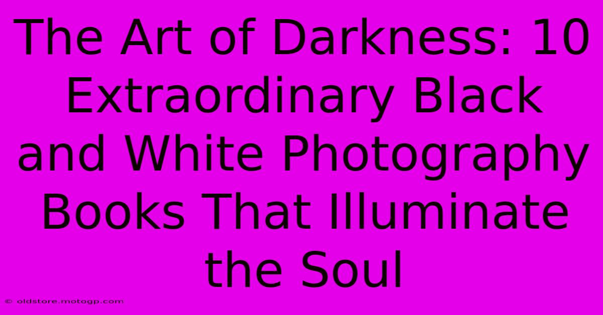 The Art Of Darkness: 10 Extraordinary Black And White Photography Books That Illuminate The Soul