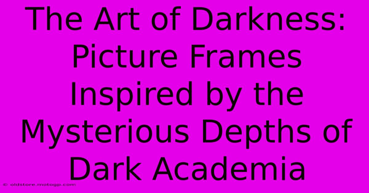 The Art Of Darkness: Picture Frames Inspired By The Mysterious Depths Of Dark Academia