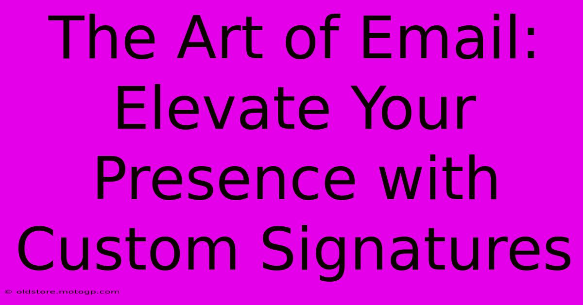 The Art Of Email: Elevate Your Presence With Custom Signatures