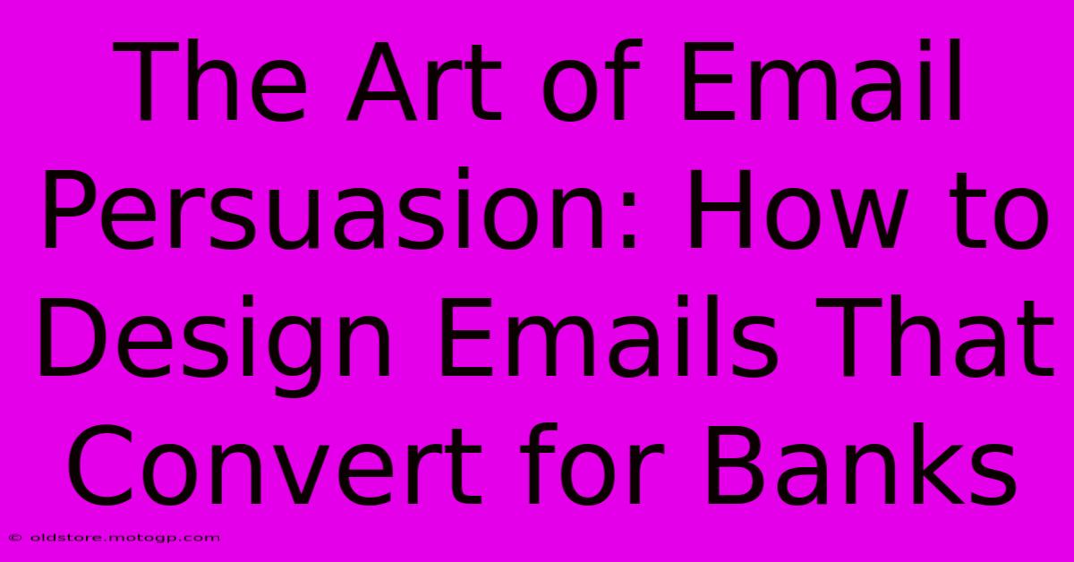 The Art Of Email Persuasion: How To Design Emails That Convert For Banks