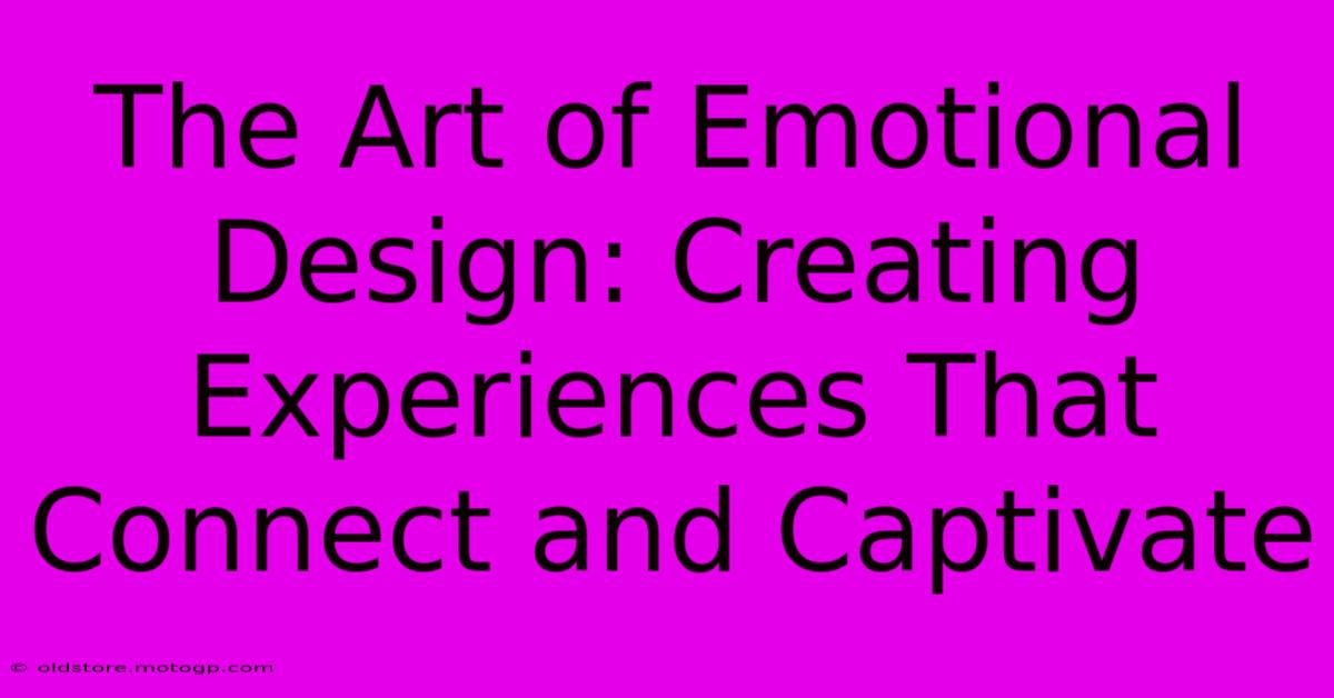 The Art Of Emotional Design: Creating Experiences That Connect And Captivate