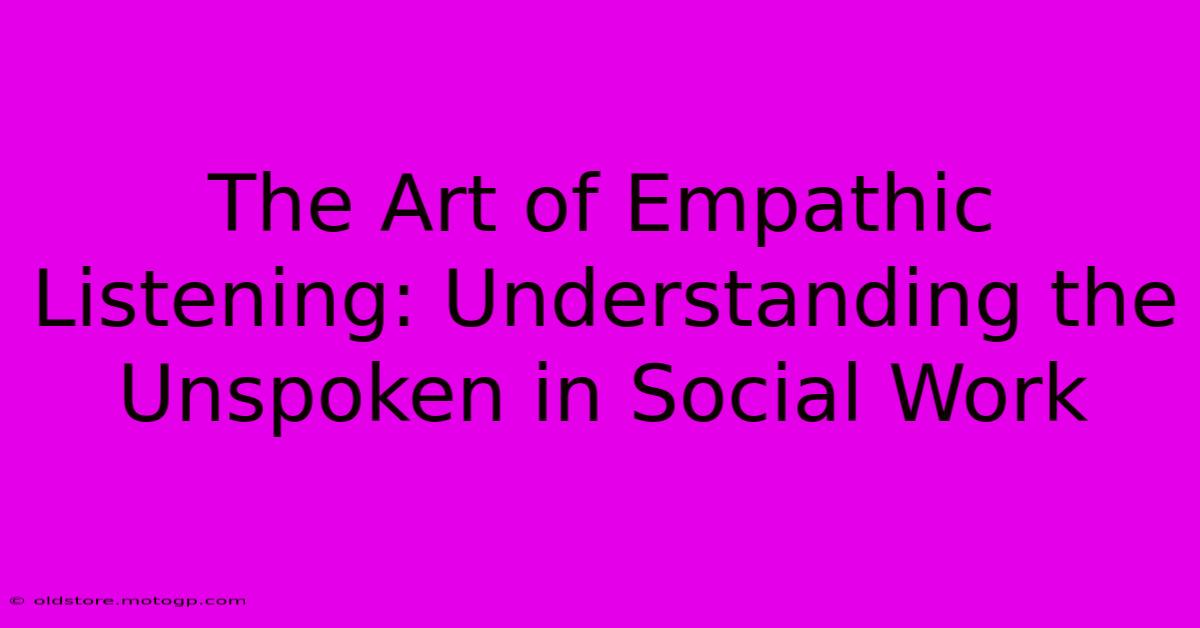 The Art Of Empathic Listening: Understanding The Unspoken In Social Work