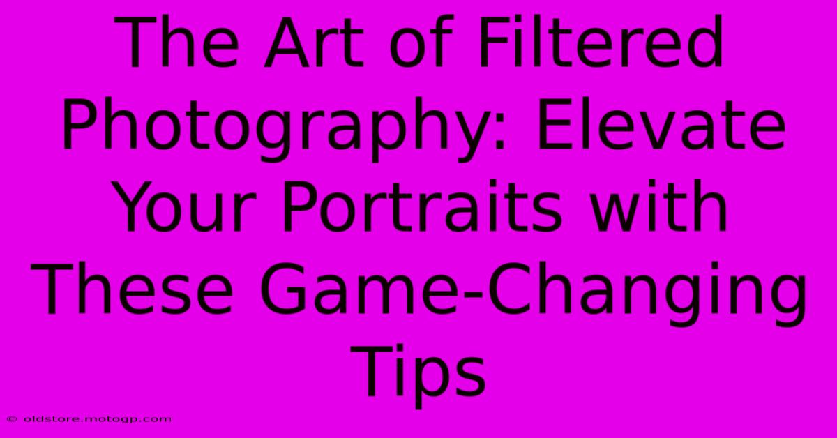 The Art Of Filtered Photography: Elevate Your Portraits With These Game-Changing Tips