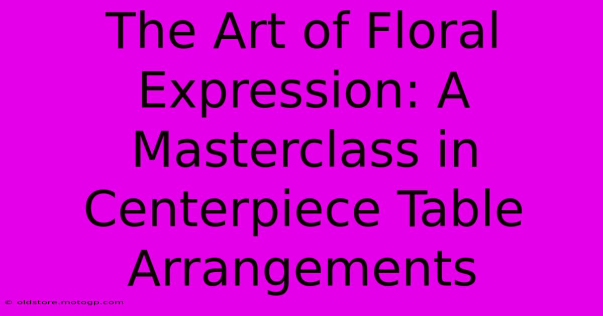 The Art Of Floral Expression: A Masterclass In Centerpiece Table Arrangements