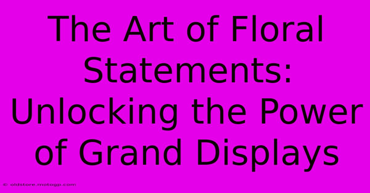 The Art Of Floral Statements: Unlocking The Power Of Grand Displays