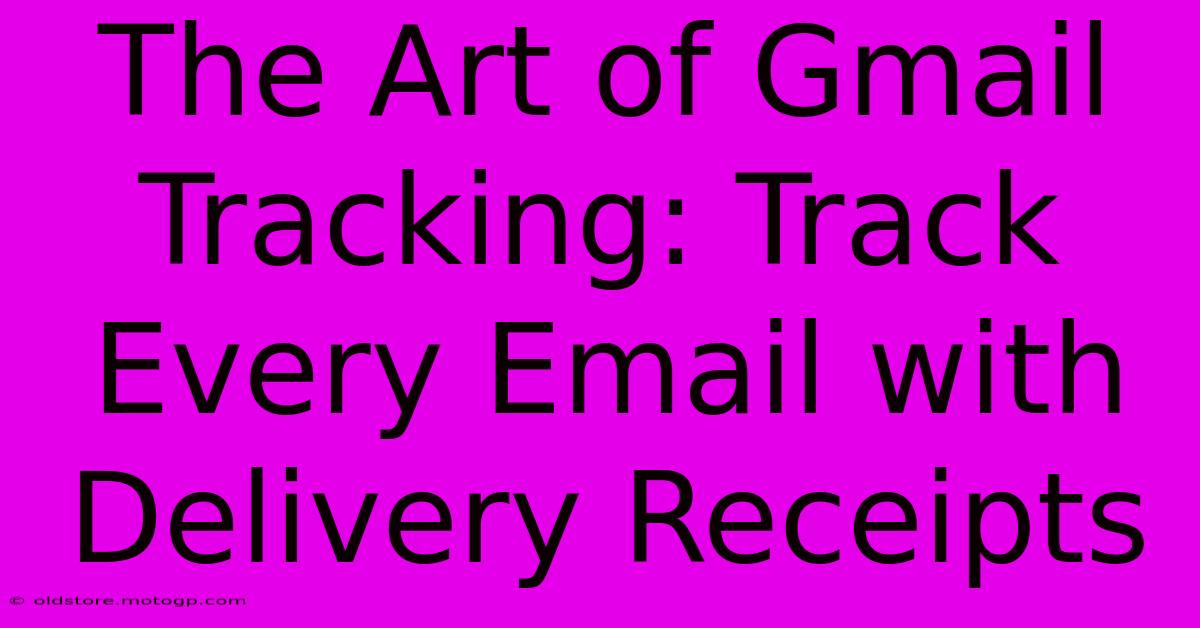 The Art Of Gmail Tracking: Track Every Email With Delivery Receipts