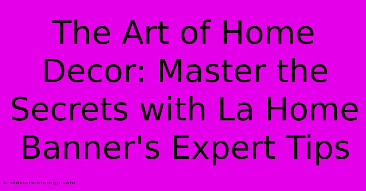 The Art Of Home Decor: Master The Secrets With La Home Banner's Expert Tips