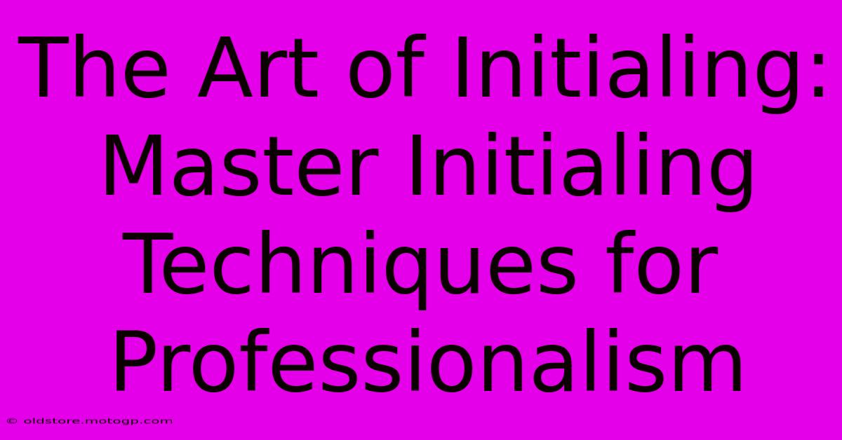 The Art Of Initialing: Master Initialing Techniques For Professionalism