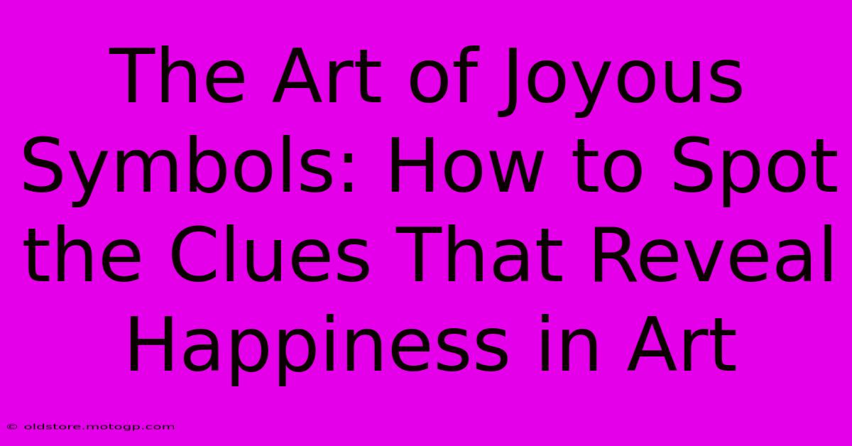 The Art Of Joyous Symbols: How To Spot The Clues That Reveal Happiness In Art