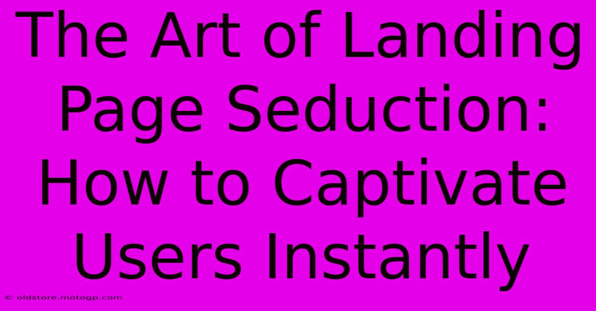 The Art Of Landing Page Seduction: How To Captivate Users Instantly