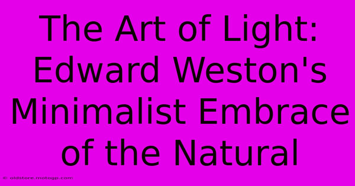 The Art Of Light: Edward Weston's Minimalist Embrace Of The Natural