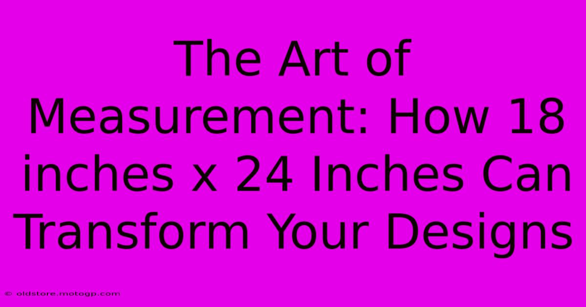 The Art Of Measurement: How 18 Inches X 24 Inches Can Transform Your Designs