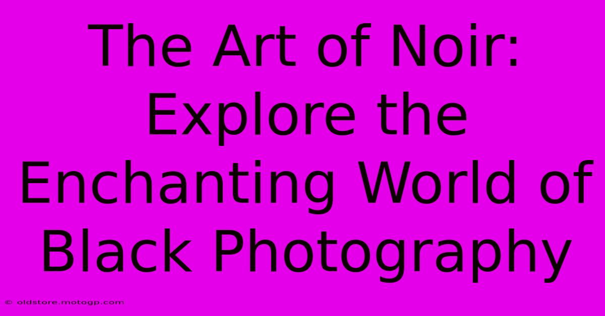 The Art Of Noir: Explore The Enchanting World Of Black Photography