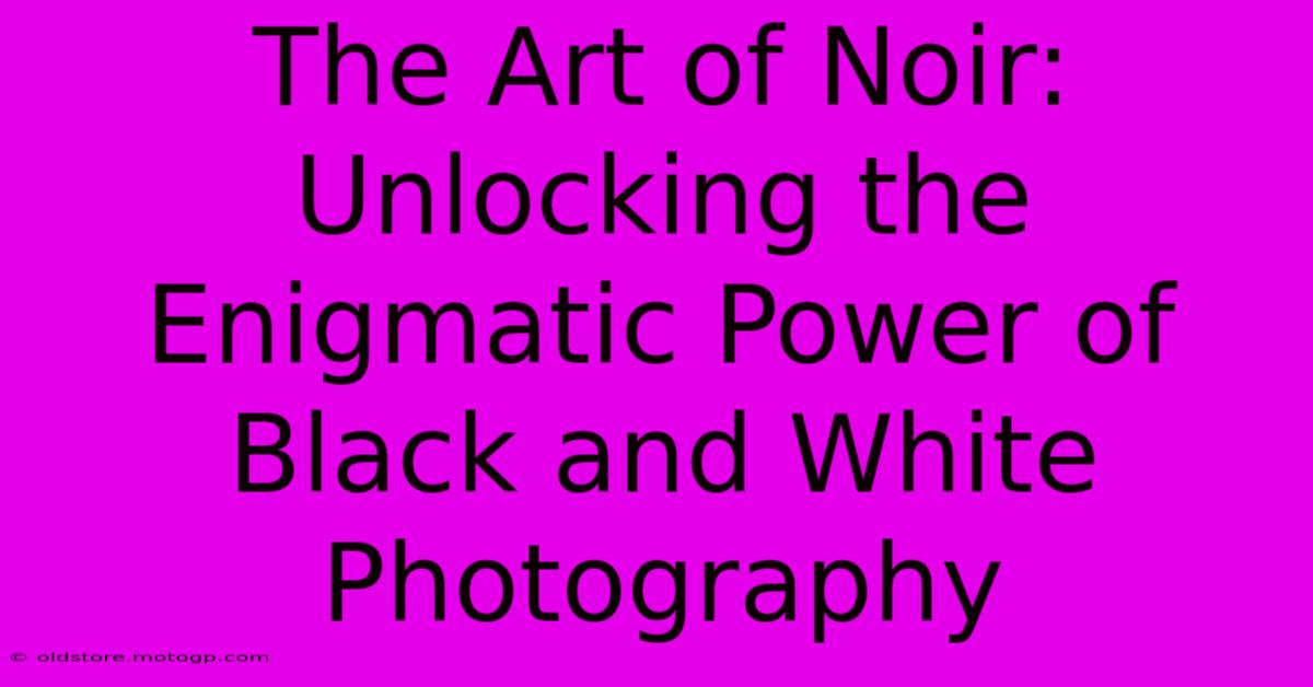 The Art Of Noir: Unlocking The Enigmatic Power Of Black And White Photography