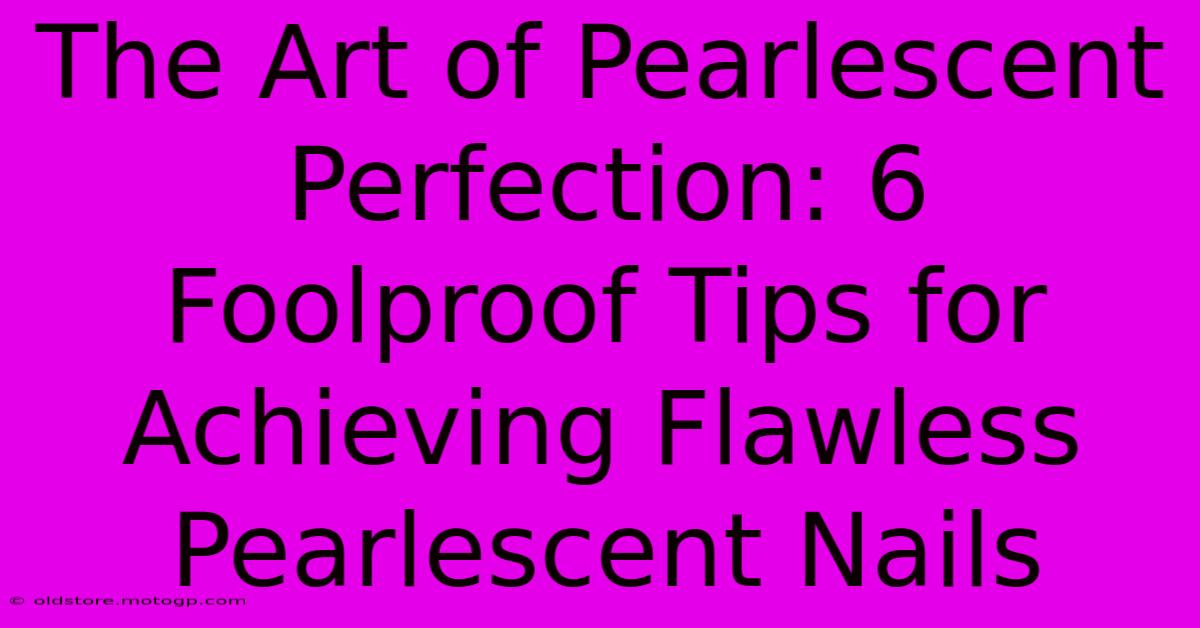 The Art Of Pearlescent Perfection: 6 Foolproof Tips For Achieving Flawless Pearlescent Nails