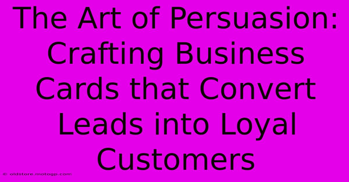 The Art Of Persuasion: Crafting Business Cards That Convert Leads Into Loyal Customers