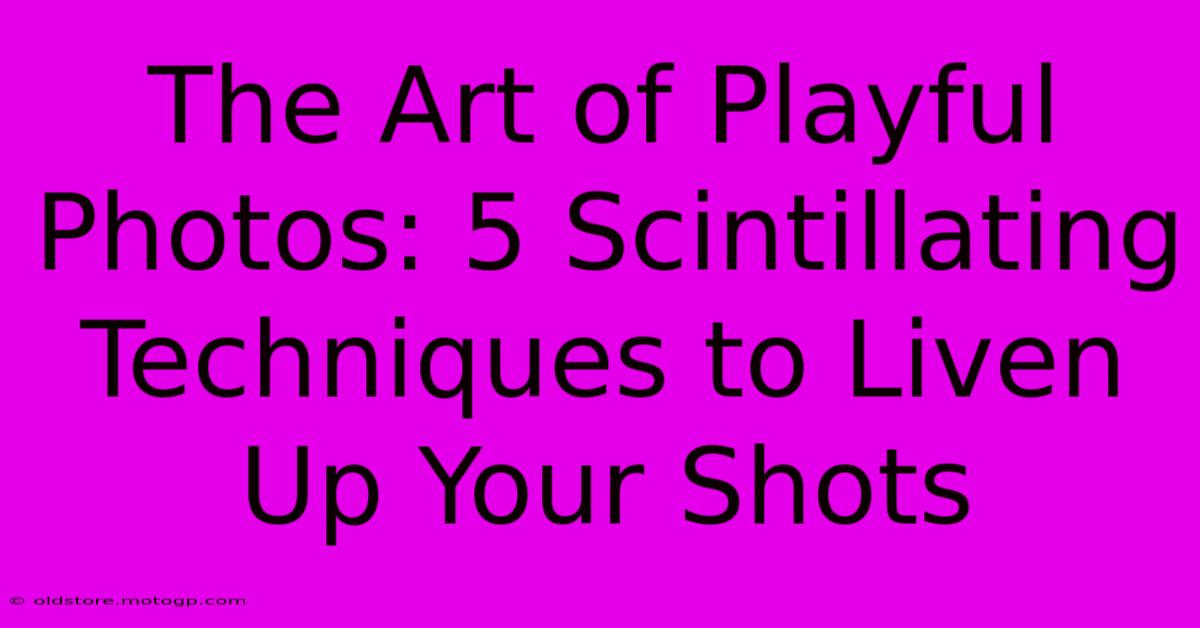 The Art Of Playful Photos: 5 Scintillating Techniques To Liven Up Your Shots