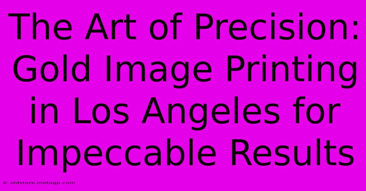 The Art Of Precision: Gold Image Printing In Los Angeles For Impeccable Results