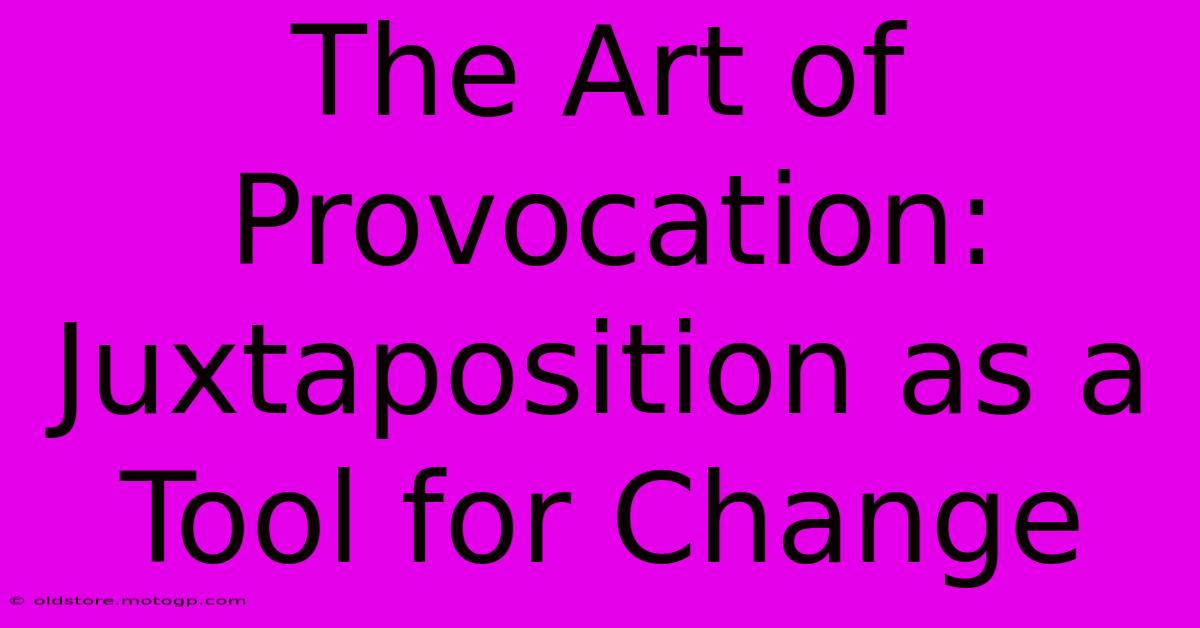 The Art Of Provocation: Juxtaposition As A Tool For Change