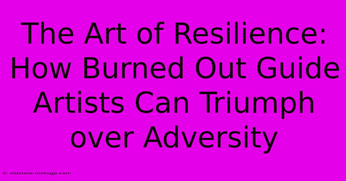 The Art Of Resilience: How Burned Out Guide Artists Can Triumph Over Adversity