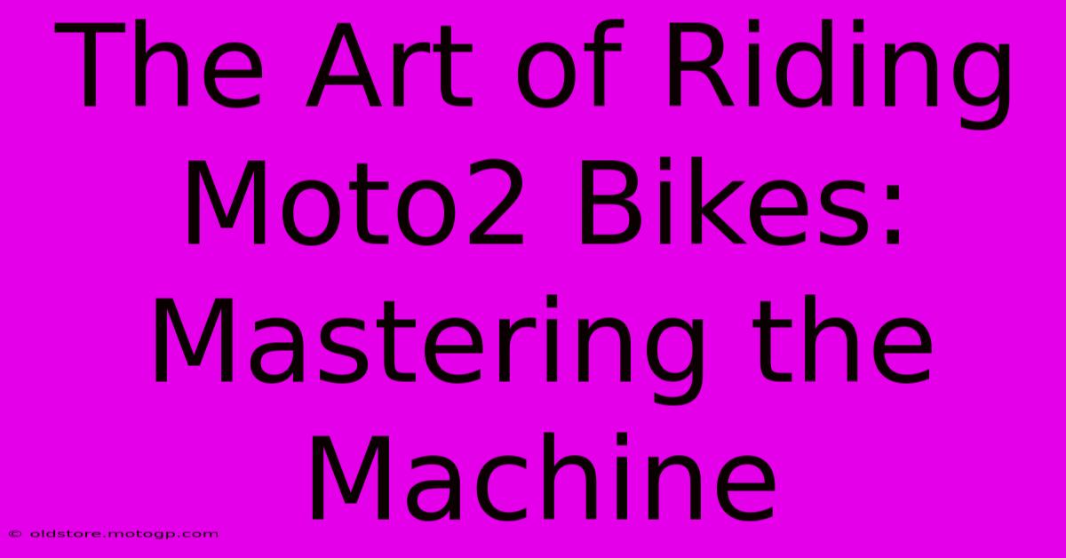 The Art Of Riding Moto2 Bikes: Mastering The Machine