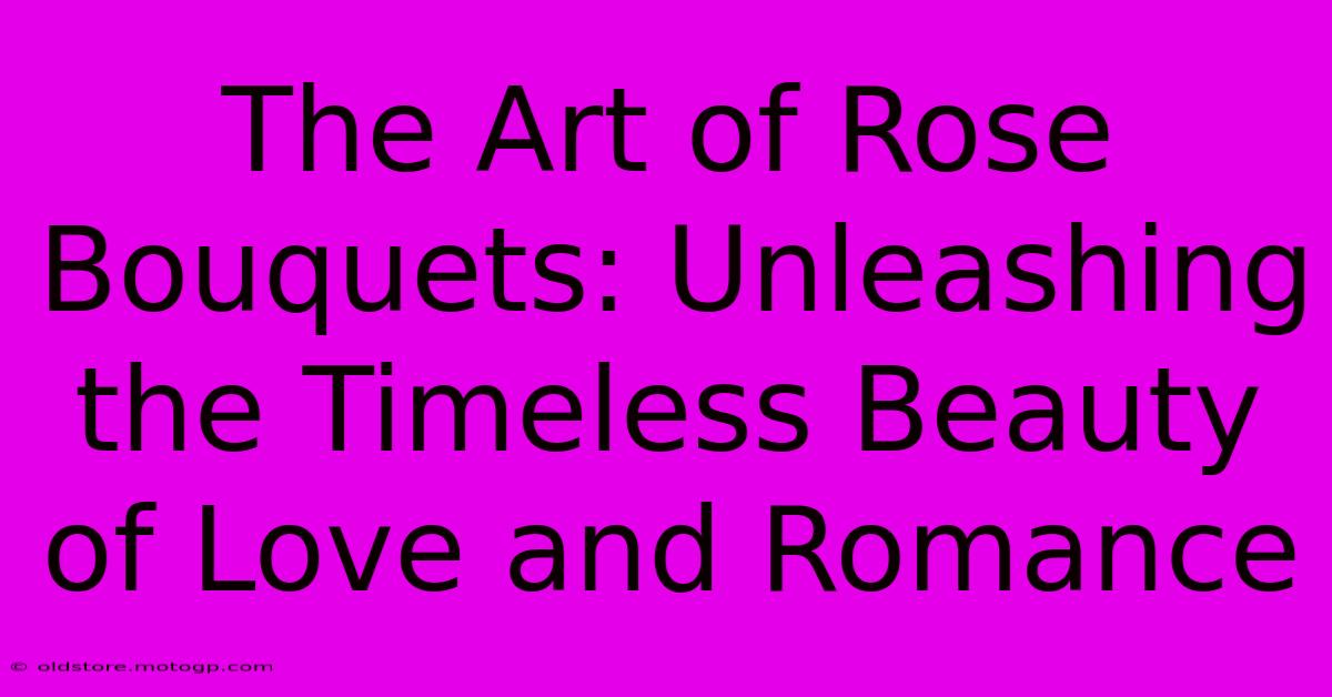 The Art Of Rose Bouquets: Unleashing The Timeless Beauty Of Love And Romance