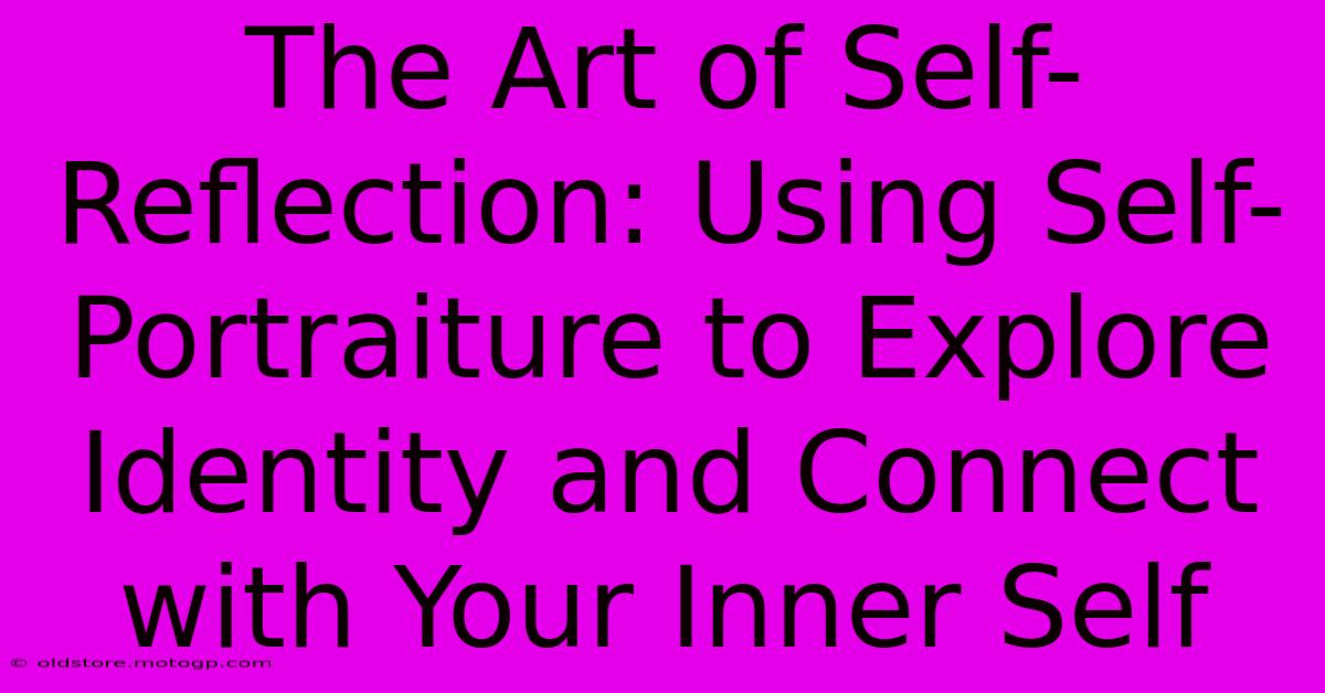 The Art Of Self-Reflection: Using Self-Portraiture To Explore Identity And Connect With Your Inner Self