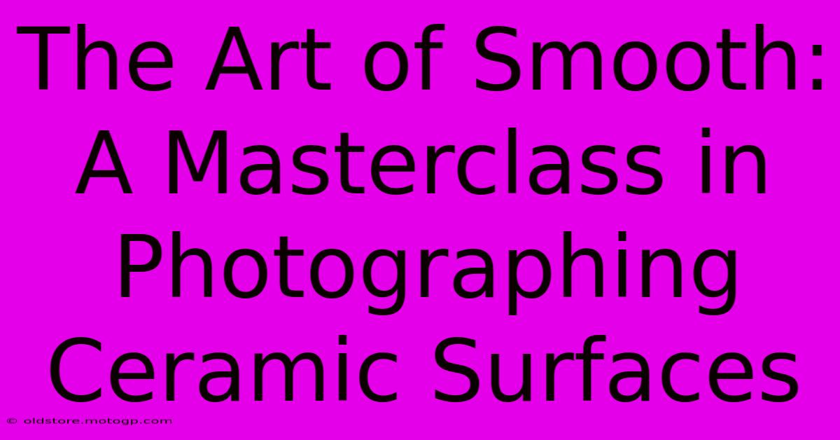 The Art Of Smooth: A Masterclass In Photographing Ceramic Surfaces