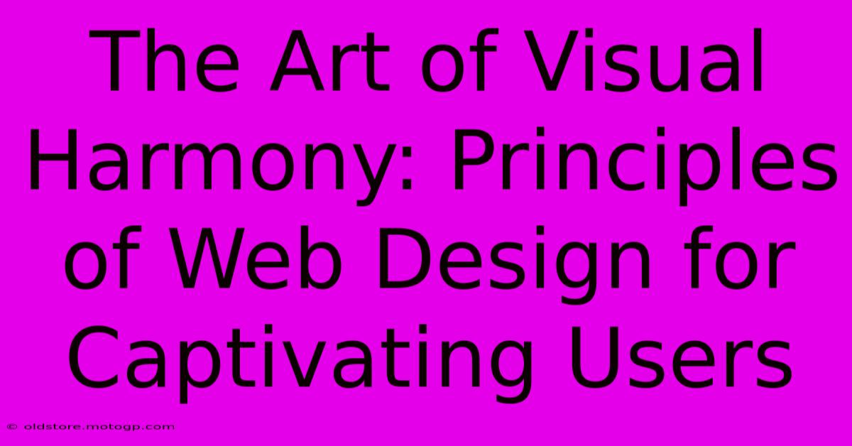 The Art Of Visual Harmony: Principles Of Web Design For Captivating Users