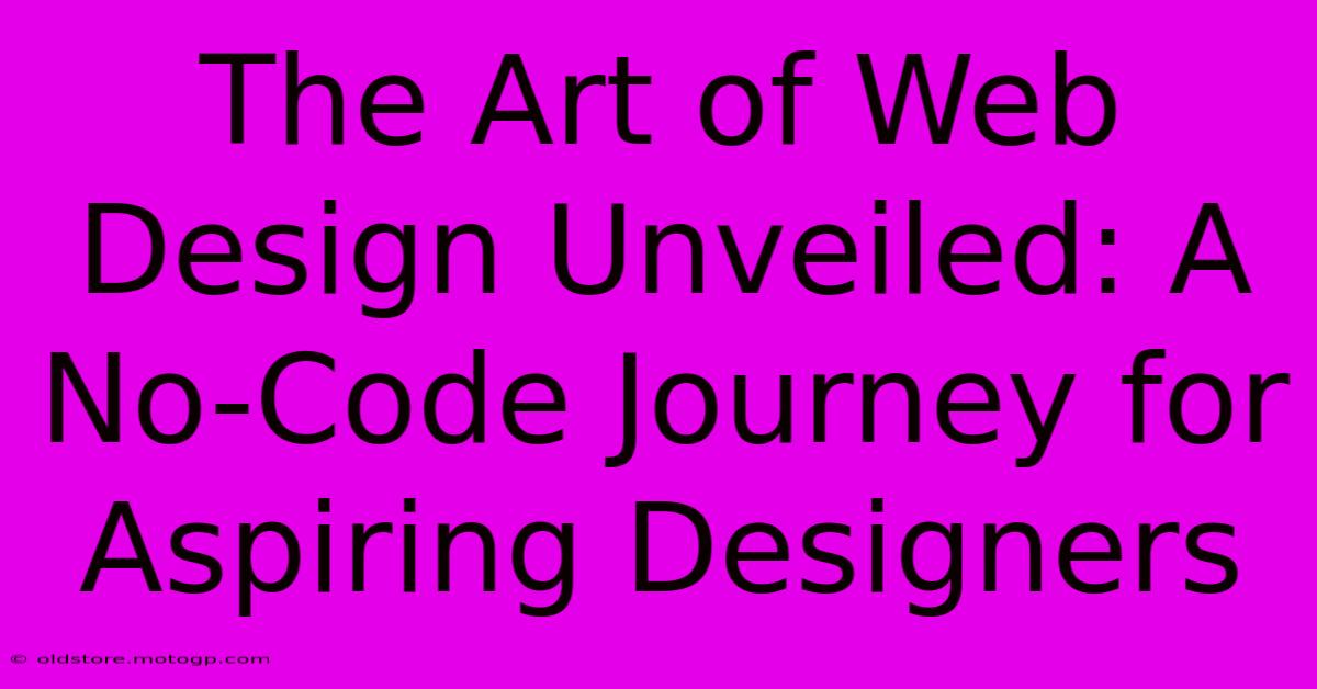 The Art Of Web Design Unveiled: A No-Code Journey For Aspiring Designers