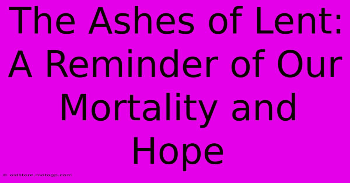 The Ashes Of Lent: A Reminder Of Our Mortality And Hope