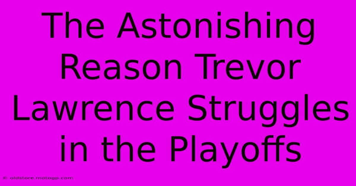 The Astonishing Reason Trevor Lawrence Struggles In The Playoffs