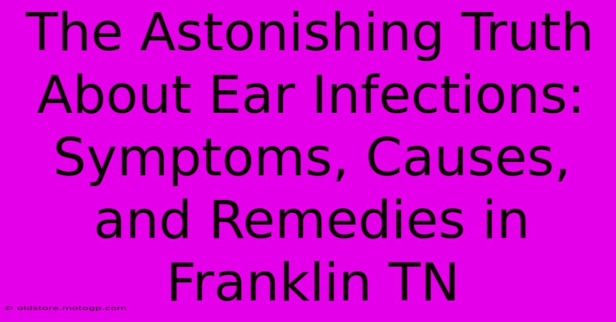 The Astonishing Truth About Ear Infections: Symptoms, Causes, And Remedies In Franklin TN