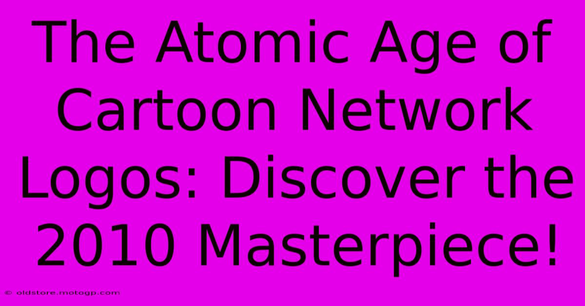 The Atomic Age Of Cartoon Network Logos: Discover The 2010 Masterpiece!