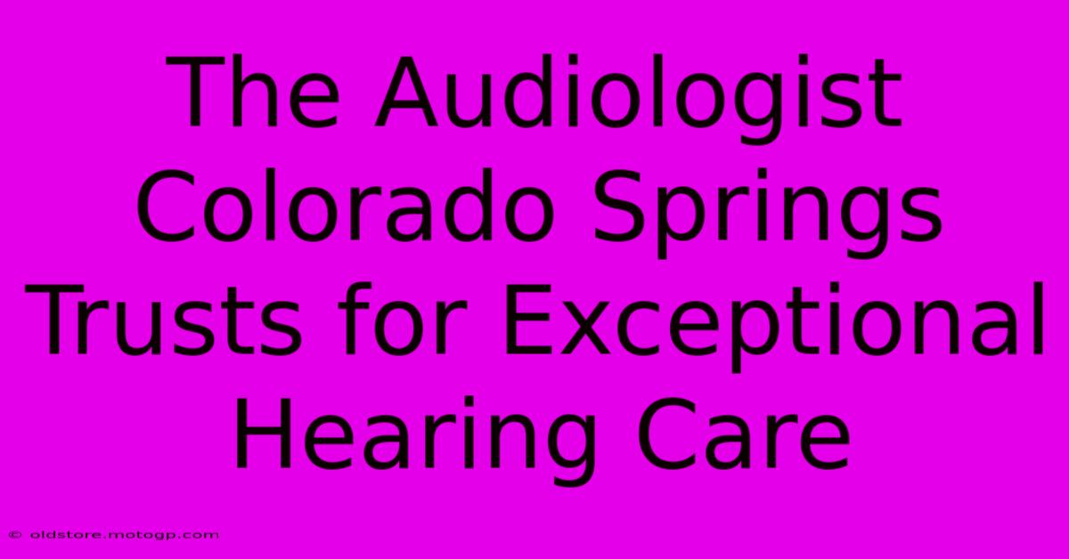 The Audiologist Colorado Springs Trusts For Exceptional Hearing Care