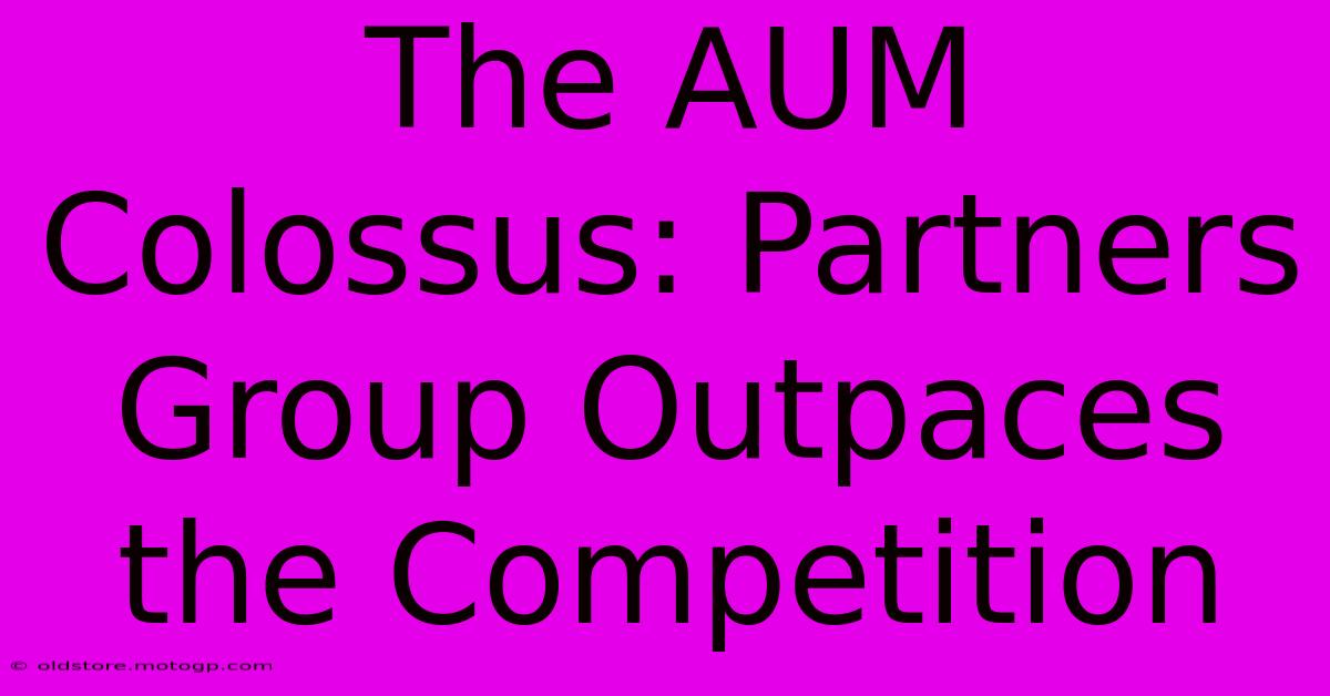 The AUM Colossus: Partners Group Outpaces The Competition