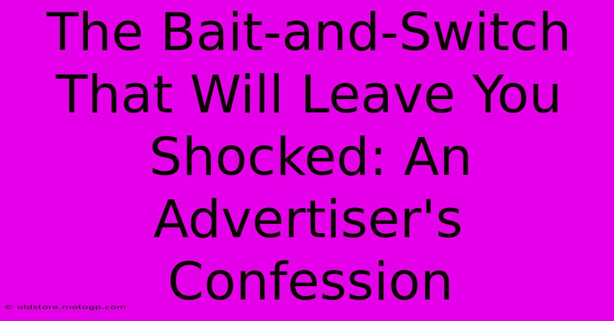 The Bait-and-Switch That Will Leave You Shocked: An Advertiser's Confession