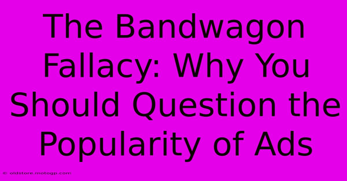 The Bandwagon Fallacy: Why You Should Question The Popularity Of Ads