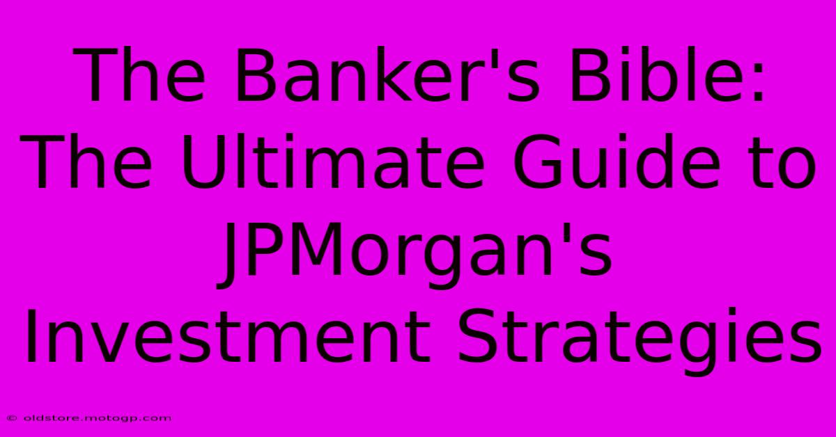 The Banker's Bible: The Ultimate Guide To JPMorgan's Investment Strategies