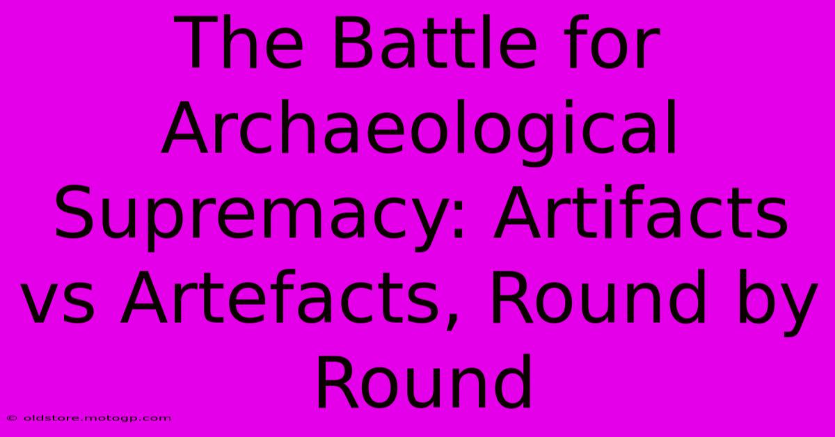 The Battle For Archaeological Supremacy: Artifacts Vs Artefacts, Round By Round