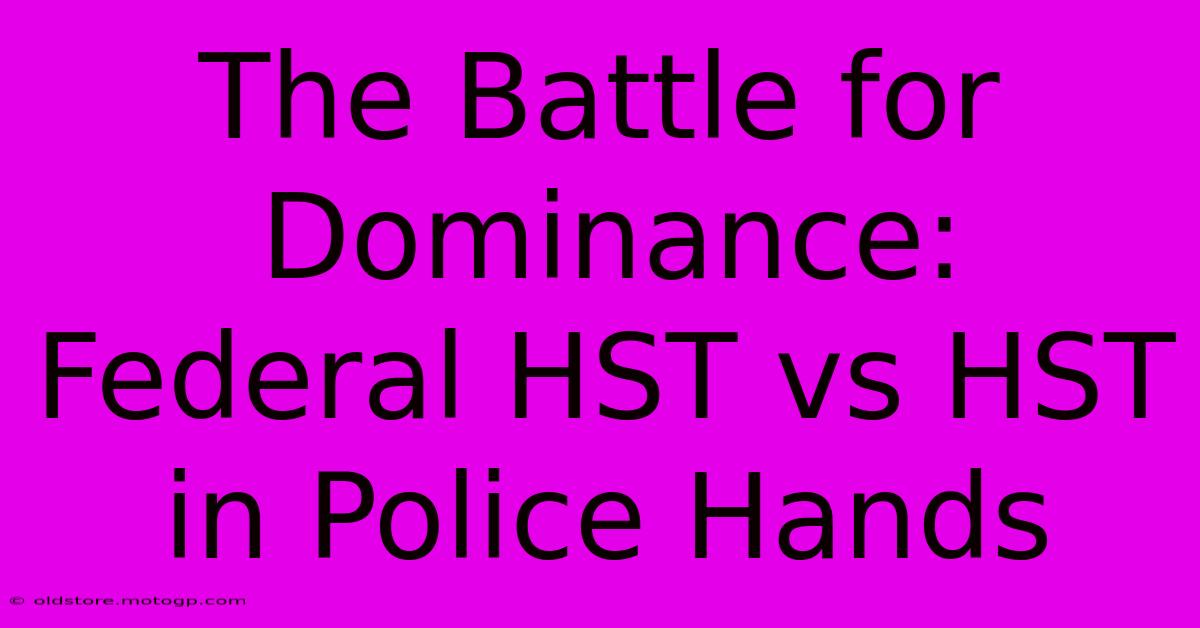 The Battle For Dominance: Federal HST Vs HST In Police Hands