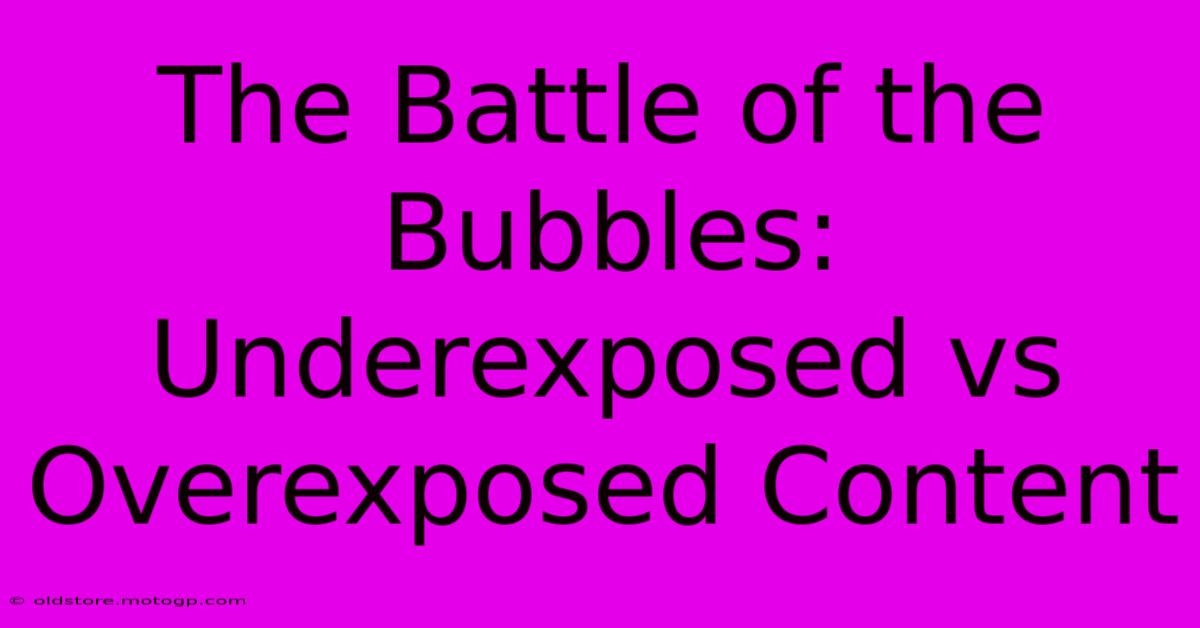 The Battle Of The Bubbles: Underexposed Vs Overexposed Content