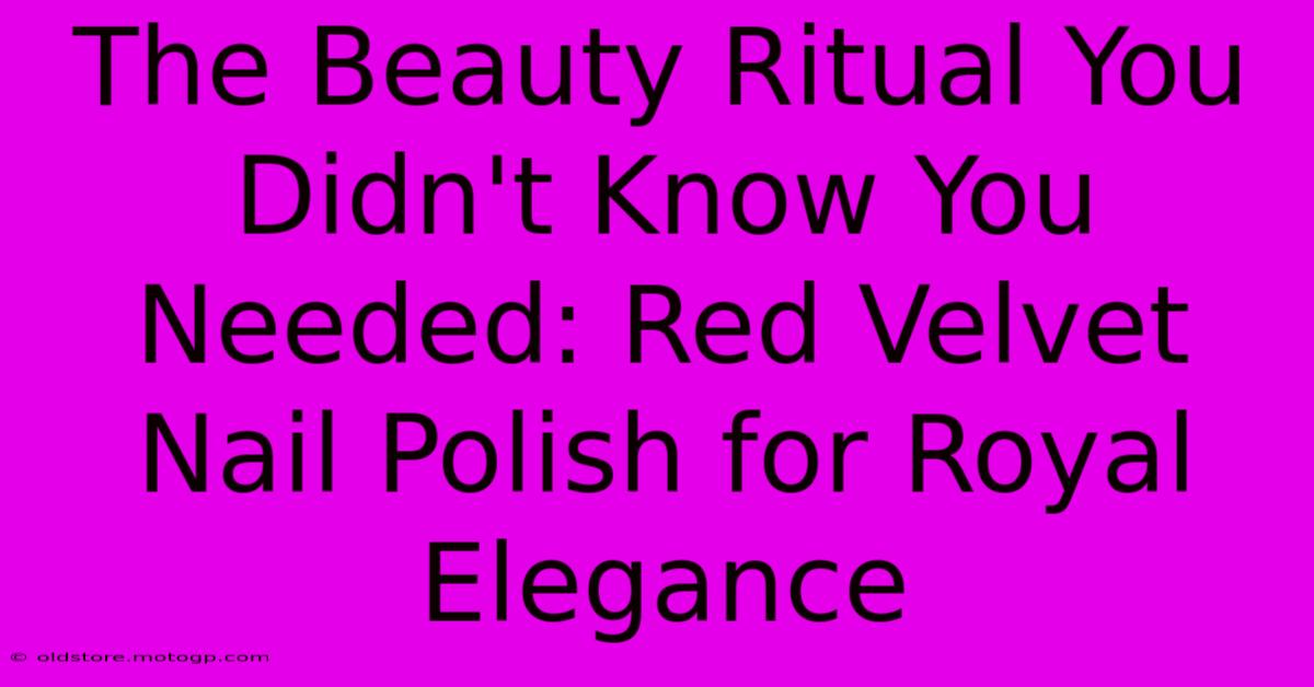 The Beauty Ritual You Didn't Know You Needed: Red Velvet Nail Polish For Royal Elegance