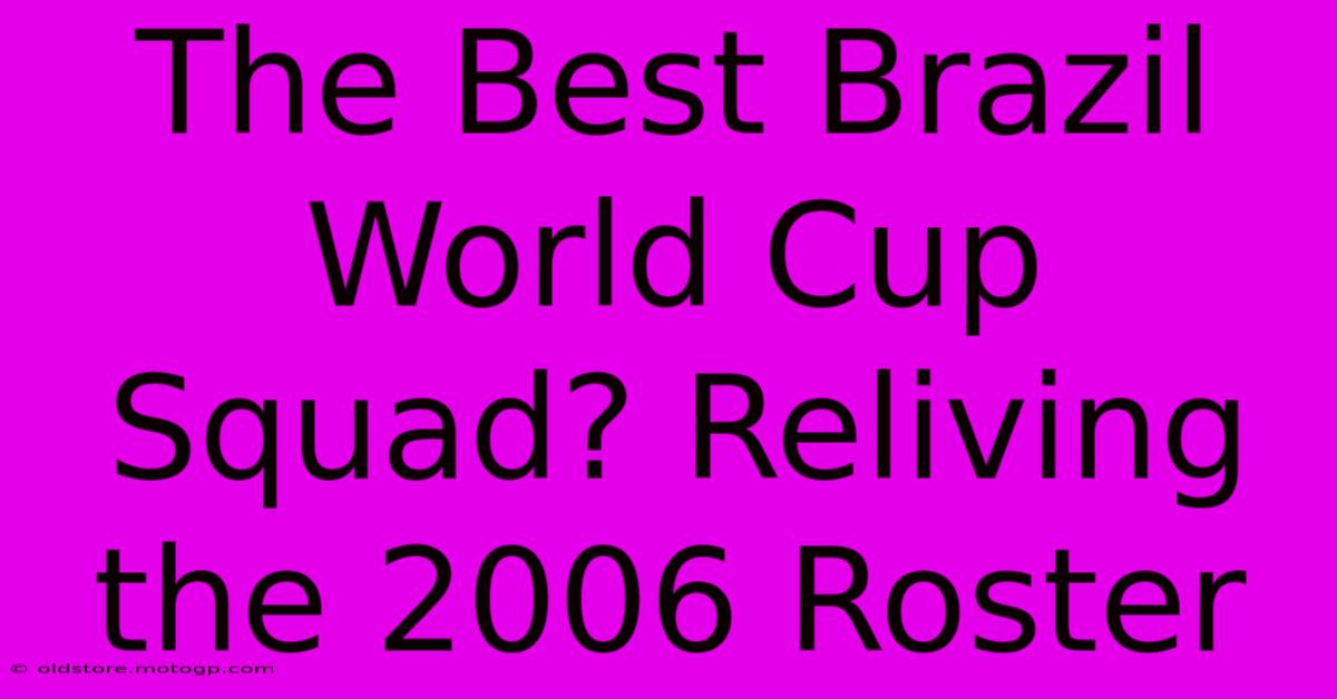 The Best Brazil World Cup Squad? Reliving The 2006 Roster