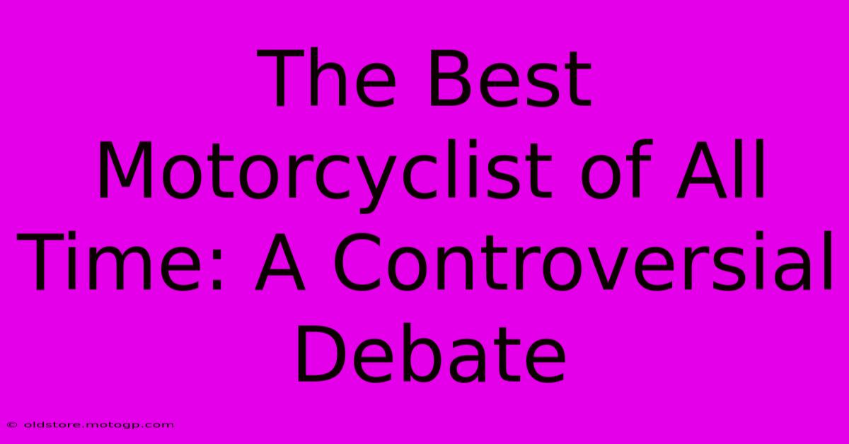 The Best Motorcyclist Of All Time: A Controversial Debate