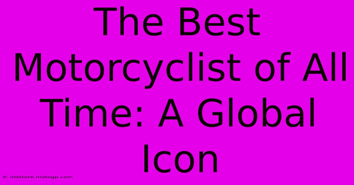 The Best Motorcyclist Of All Time: A Global Icon